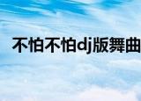 不怕不怕dj版舞曲mp3下载（不怕不怕dj）