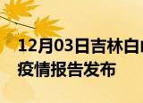12月03日吉林白山疫情每天人数及白山最新疫情报告发布