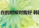 在的时候对我好 韩国歌曲（在的时候对我好）