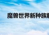 魔兽世界新种族解锁（魔兽世界新种族）