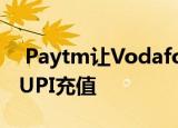  Paytm让Vodafone Idea功能电话用户使用UPI充值