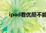 ipad看优酷不能全屏（优酷不能全屏）