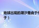 地球出现的潮汐是由于什么引起的（地球上出现的潮汐是由于）