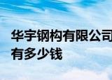 华宇钢构有限公司位置我华宇钢构普工一个月有多少钱