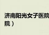 济南阳光女子医院在线咨询（济南阳光女子医院）