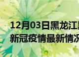 12月03日黑龙江黑河目前疫情是怎样及黑河新冠疫情最新情况