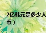 2亿韩元是多少人民币（6亿韩元是多少人民币）
