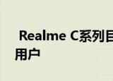  Realme C系列目前在全球拥有超过1300万用户