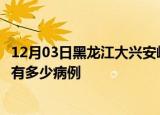 12月03日黑龙江大兴安岭疫情病例统计及大兴安岭疫情累计有多少病例