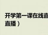 开学第一课在线直播2017（开学第一课2017直播）