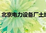 北京电力设备厂土地盘活（北京电力设备厂）