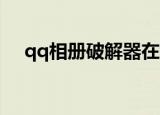 qq相册破解器在线使用（qq相册 破解）