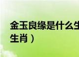 金玉良缘是什么生肖2019（金玉良缘是什么生肖）