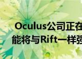  Oculus公司正在开发一款无线VR头盔其功能将与Rift一样强大