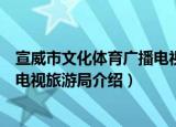宣威市文化体育广播电视旅游局（关于宣威市文化体育广播电视旅游局介绍）