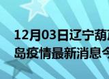 12月03日辽宁葫芦岛现有疫情多少例及葫芦岛疫情最新消息今天