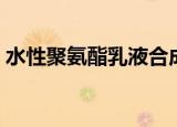 水性聚氨酯乳液合成工艺（水性聚氨酯乳液）
