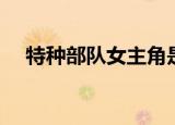 特种部队女主角是谁（特种部队女主角）