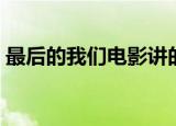 最后的我们电影讲的什么（最后的我们电影）
