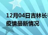 12月04日吉林长春最新发布疫情及长春新冠疫情最新情况