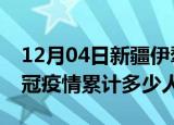 12月04日新疆伊犁情最新确诊消息及伊犁新冠疫情累计多少人