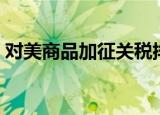 对美商品加征关税排除（对美商品加征关税）