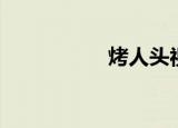 烤人头视频（烤人头）