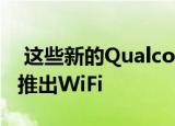  这些新的Qualcomm WiFi 6E芯片有望更快推出WiFi