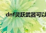 dnf灵跃武器可以继承吗（dnf灵跃武器）