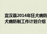 宣汉县2014年狂犬病防制工作计划（关于宣汉县2014年狂犬病防制工作计划介绍）