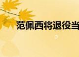 范佩西将退役当解说（范佩西将退役）