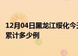 12月04日黑龙江绥化今天疫情近期情况及绥化最新疫情目前累计多少例
