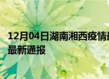 12月04日湖南湘西疫情最新公布数据及湘西疫情目前总人数最新通报