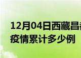 12月04日西藏昌都疫情最新情况及昌都这次疫情累计多少例