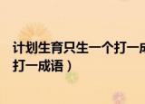 计划生育只生一个打一成语是什么成语（计划生育只生一个打一成语）