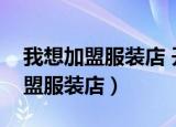 我想加盟服装店 开服装店要多少钱（我想加盟服装店）