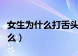 女生为什么打舌头钉（女孩子舌头打钉是为什么）