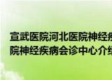 宣武医院河北医院神经疾病会诊中心（关于宣武医院河北医院神经疾病会诊中心介绍）