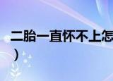 二胎一直怀不上怎么回事（生二胎一直怀不上）
