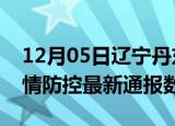 12月05日辽宁丹东疫情最新通报表及丹东疫情防控最新通报数据