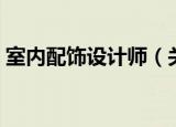 室内配饰设计师（关于室内配饰设计师介绍）