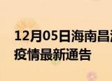 12月05日海南昌江疫情最新通报及昌江目前疫情最新通告