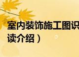 室内装饰施工图识读（关于室内装饰施工图识读介绍）