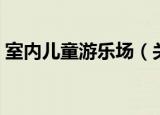 室内儿童游乐场（关于室内儿童游乐场介绍）