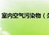 室内空气污染物（关于室内空气污染物介绍）
