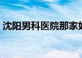 沈阳男科医院那家好（沈阳男科医院那家好）