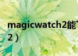 magicwatch2能下载应用嘛（magicwatch 2）