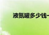 液氮罐多少钱一瓶（液氮罐多少钱）