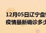 12月05日辽宁盘锦今天疫情最新情况及盘锦疫情最新确诊多少例