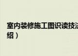 室内装修施工图识读技法（关于室内装修施工图识读技法介绍）